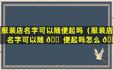 服装店名字可以随便起吗（服装店名字可以随 🐠 便起吗怎么 🌴 起）